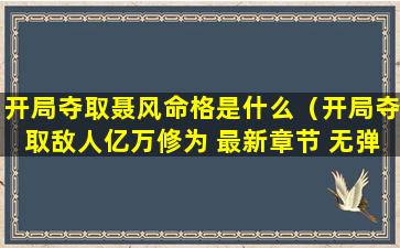 开局夺取聂风命格是什么（开局夺取敌人亿万修为 最新章节 无弹窗）